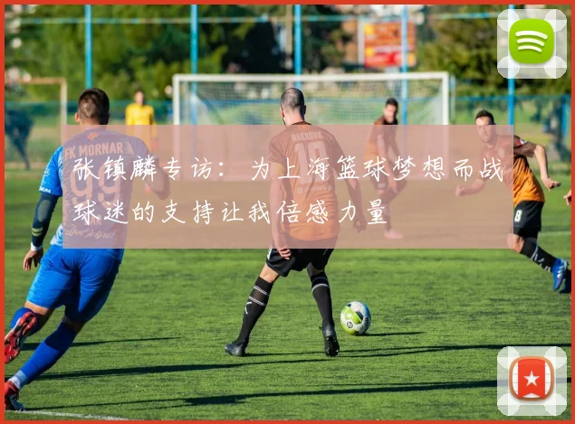 张镇麟专访：为上海篮球梦想而战球迷的支持让我倍感力量