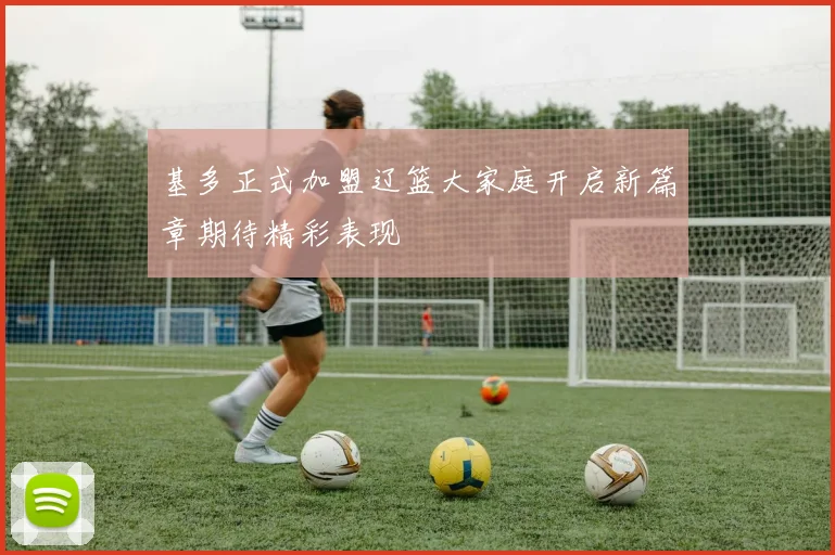基多正式加盟辽篮大家庭开启新篇章期待精彩表现