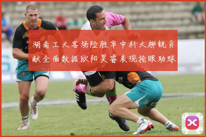 湖南工大客场险胜华中科大柳锐贡献全面数据欧阳昊睿表现抢眼助球队取胜