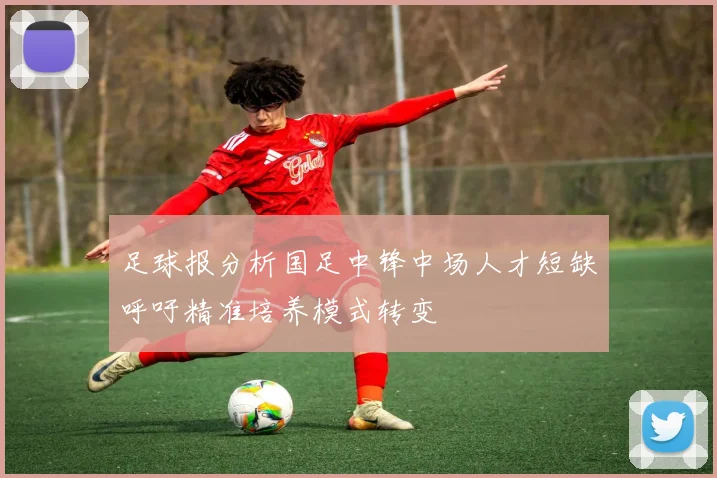 足球报分析国足中锋中场人才短缺呼吁精准培养模式转变