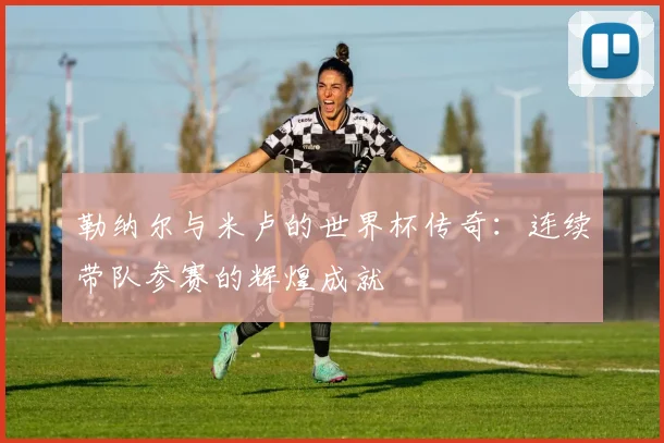 勒纳尔与米卢的世界杯传奇：连续带队参赛的辉煌成就