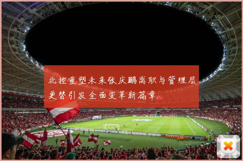 北控重塑未来张庆鹏离职与管理层更替引发全面变革新篇章