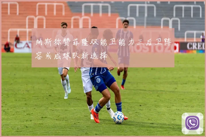 纳斯称赞菲隆双能卫能力三后卫阵容或成球队新选择