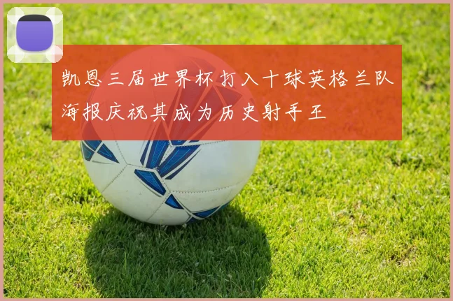 凯恩三届世界杯打入十球英格兰队海报庆祝其成为历史射手王