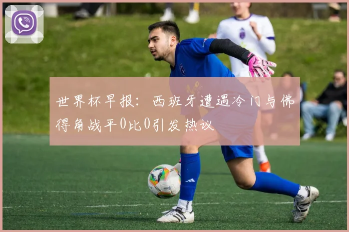 世界杯早报：西班牙遭遇冷门与佛得角战平0比0引发热议