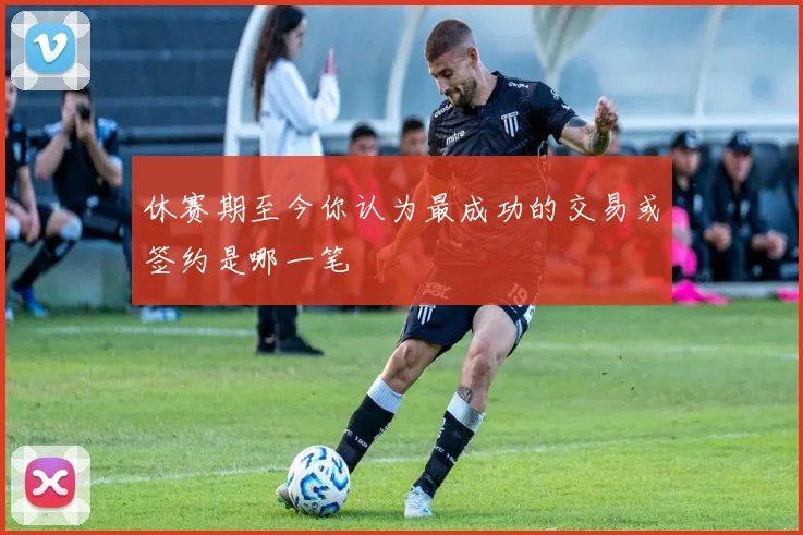 休赛期至今你认为最成功的交易或签约是哪一笔