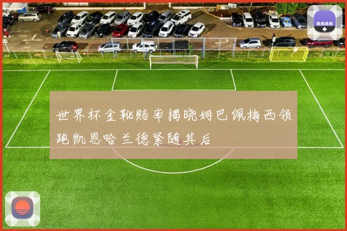 世界杯金靴赔率揭晓姆巴佩梅西领跑凯恩哈兰德紧随其后