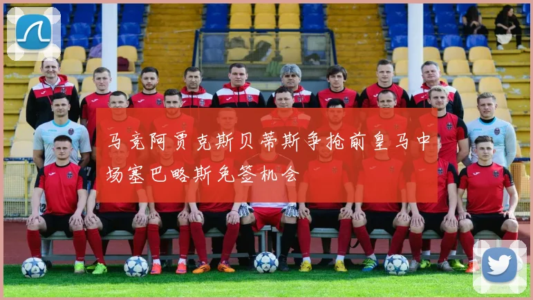 马竞阿贾克斯贝蒂斯争抢前皇马中场塞巴略斯免签机会