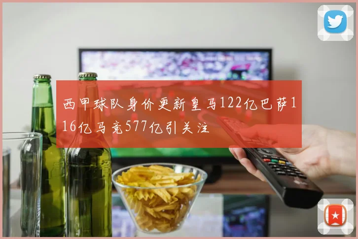西甲球队身价更新皇马122亿巴萨116亿马竞577亿引关注