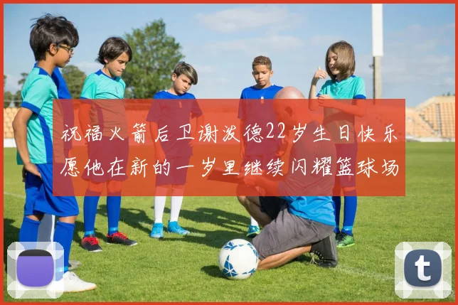 祝福火箭后卫谢泼德22岁生日快乐愿他在新的一岁里继续闪耀篮球场