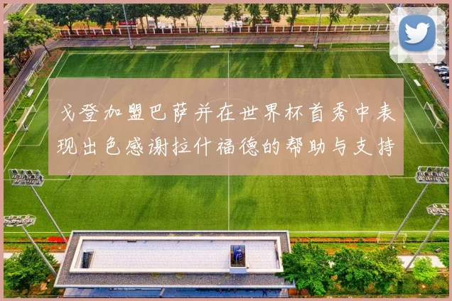 戈登加盟巴萨并在世界杯首秀中表现出色感谢拉什福德的帮助与支持