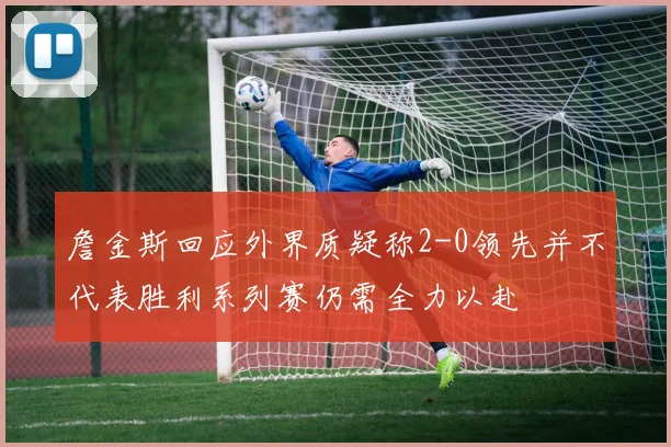 詹金斯回应外界质疑称2-0领先并不代表胜利系列赛仍需全力以赴